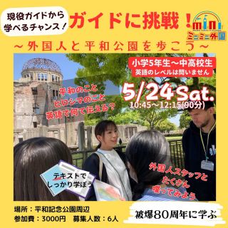 【5/24（土）】被爆80周年に　"現役ガイド"に学ぶ！
「ガイドに挑戦！～外国人と平和記念公園を歩こう～」
🌟対象小学校5年生～中高生向け🌟
🌟大人向けカフェタイム付きもあり🌟
 
平和記念公園や原爆ドーム周辺のガイドを
英語で習得するチャンス！😝
外国人の方を実際に案内することになっても困らない モデルコースを
"現役ガイド"から学ぶことができます‼️
 ★必ず案内したいスポット それを英語で伝えるにはどうすれば良いか。
これを勉強すれば 小学生でも中学生でも外国人を案内する時に自信がつきます✨

＊平和記念公園って英語で何ていうの？ ＊世界遺産って英語で何ていうの？ ＊原爆ドームって英語で何ていうの？
そんな基本的な言葉の勉強からスタート！
 実際に外国人スタッフにそれを伝えてみましょう✊🏻
英語がしゃべれなくても大丈夫 その場で教えてもらいながら 一緒に実践しながら覚えていきましょう🔥
 
✲英語をアウトプットする場を探している方！
✲英語が話せるようになりたい方！
✲外国人とお友達になりたい方！
✲少し大人向けのイベントに参加してみたい方！
などなど…
 
いつものイベントより少しレベルアップしたガイドに挑戦してみよう！✨ 日頃、頑張っている英語を使えるチャンスです。
聞いたことのない英語が飛び交うかも…😋
お気軽にご参加下さい😊♡

今年は被爆から80年。
この機会に新たにヒロシマのこと、平和に関して一緒に学びましょう！

【日時】
2025年5月24日（土）
10:45～12:15（所要時間90分）
※定員6名
※必ずご予約下さい。

【開催場所】
広島平和記念公園周辺

【集合場所】
広島市中区紙屋町2丁目2-18 サンモール５F　ミニミニ外国

【対象】
小学校5年生～中学生高校生
対象外の方でご参加希望の方はお問い合わせ下さい。
※大人の方の付き添いは基本的にはありません。
 
【参加費】
お一人　3,000円
 
【獲得マイレージ】
2000マイル
 
【キャンセルポリシー】 当日キャンセルの場合、キャンセル料（全額）が発生いたします。 予めご了承ください。

【ご予約締切日】5月23日（金）　18:00

★お問い合わせはこちら 電話：082-299-3540 公式LINE：登録はこちらから→《　https://lin.ee/bU3Jg1m　》 メール：info@miniminifh.com

ご予約はプロフィールリンクのHPから☝🏻

#広島イベント #ミニミニ外国 #ガイド #平和公園 #子供ガイド